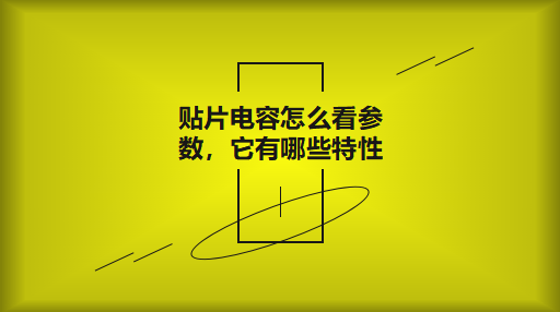 貼片電容怎么看參數(shù)，它有哪些特性？