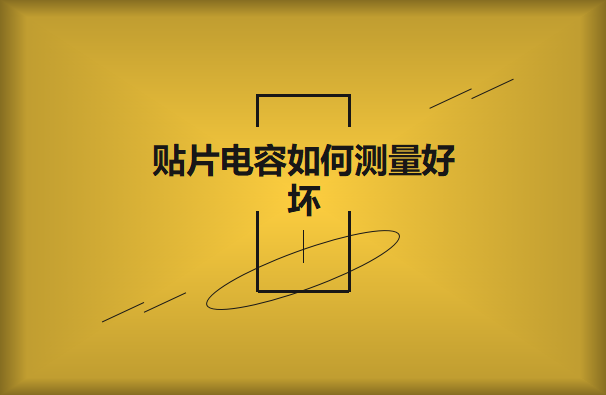 貼片電容如何測量好壞？方法有哪些